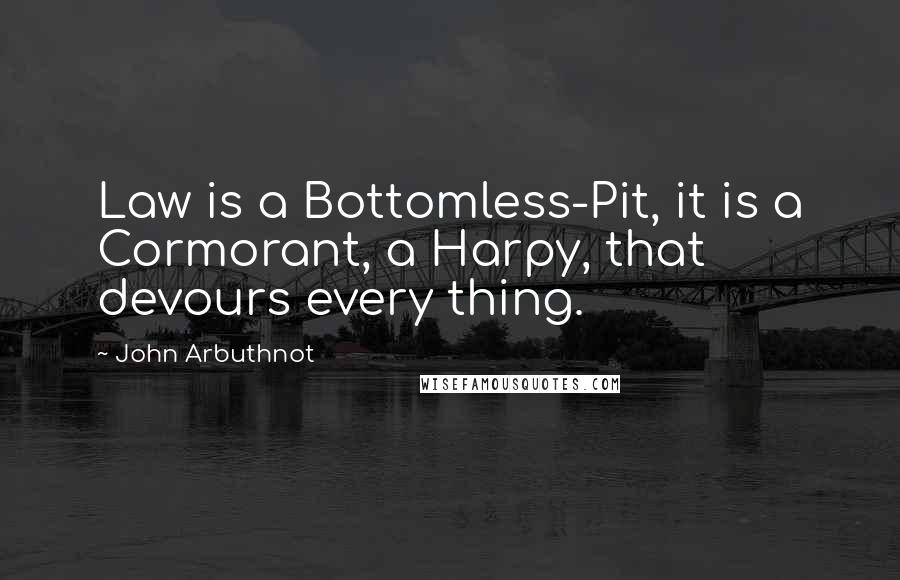 John Arbuthnot Quotes: Law is a Bottomless-Pit, it is a Cormorant, a Harpy, that devours every thing.