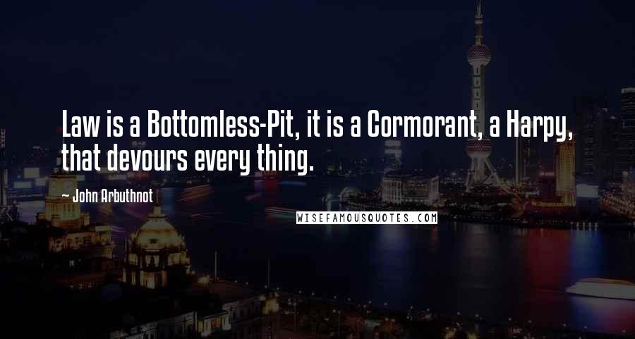 John Arbuthnot Quotes: Law is a Bottomless-Pit, it is a Cormorant, a Harpy, that devours every thing.