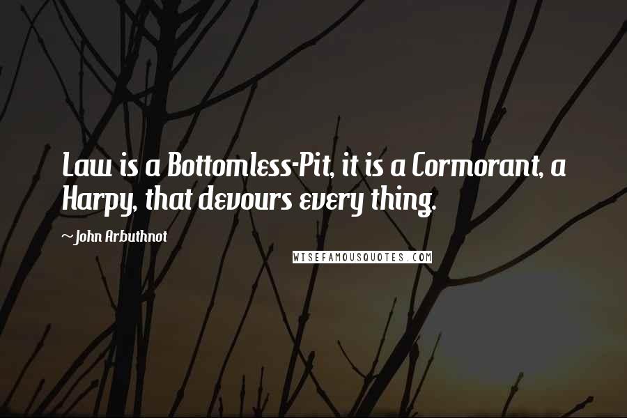 John Arbuthnot Quotes: Law is a Bottomless-Pit, it is a Cormorant, a Harpy, that devours every thing.