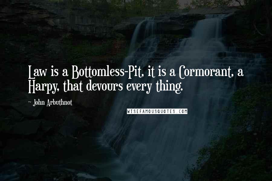 John Arbuthnot Quotes: Law is a Bottomless-Pit, it is a Cormorant, a Harpy, that devours every thing.