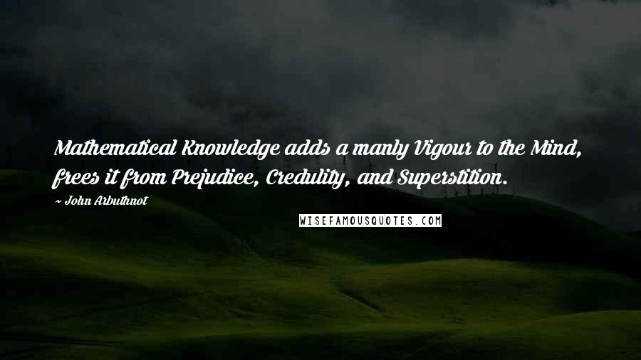 John Arbuthnot Quotes: Mathematical Knowledge adds a manly Vigour to the Mind, frees it from Prejudice, Credulity, and Superstition.