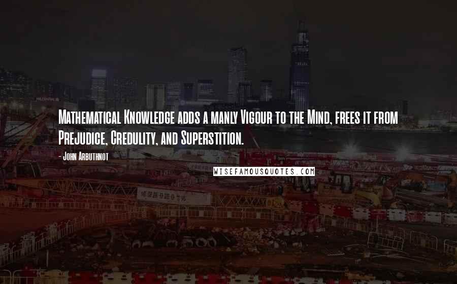 John Arbuthnot Quotes: Mathematical Knowledge adds a manly Vigour to the Mind, frees it from Prejudice, Credulity, and Superstition.