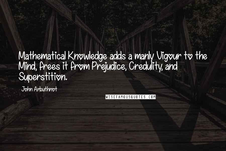 John Arbuthnot Quotes: Mathematical Knowledge adds a manly Vigour to the Mind, frees it from Prejudice, Credulity, and Superstition.