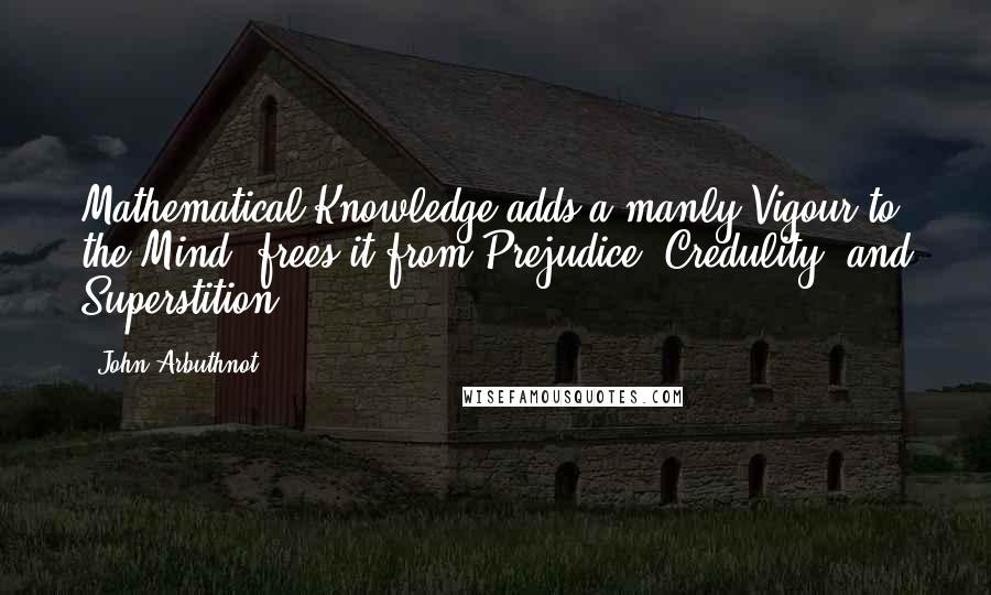 John Arbuthnot Quotes: Mathematical Knowledge adds a manly Vigour to the Mind, frees it from Prejudice, Credulity, and Superstition.