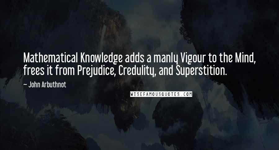 John Arbuthnot Quotes: Mathematical Knowledge adds a manly Vigour to the Mind, frees it from Prejudice, Credulity, and Superstition.