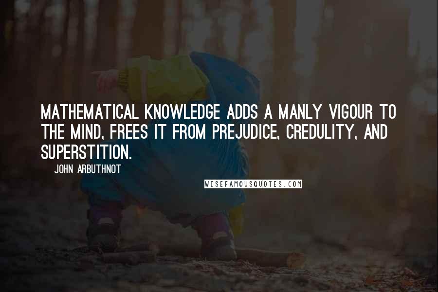 John Arbuthnot Quotes: Mathematical Knowledge adds a manly Vigour to the Mind, frees it from Prejudice, Credulity, and Superstition.