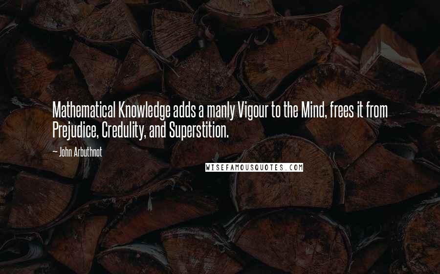 John Arbuthnot Quotes: Mathematical Knowledge adds a manly Vigour to the Mind, frees it from Prejudice, Credulity, and Superstition.