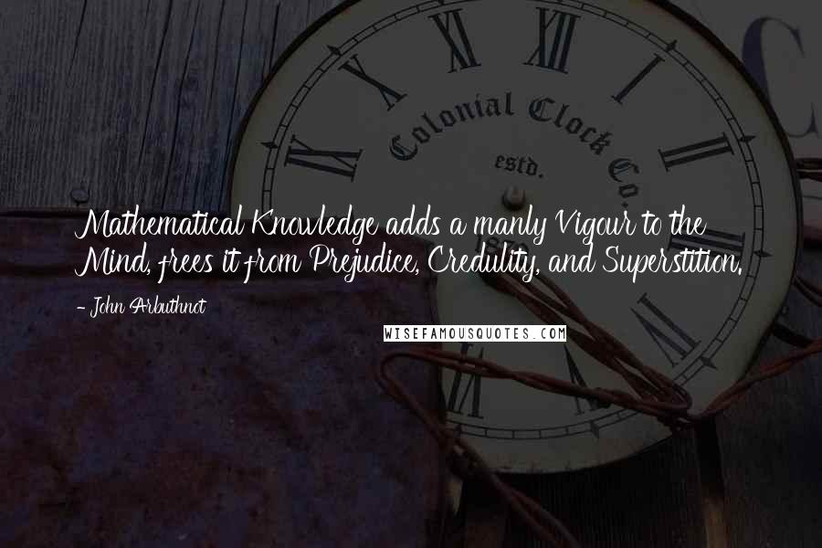 John Arbuthnot Quotes: Mathematical Knowledge adds a manly Vigour to the Mind, frees it from Prejudice, Credulity, and Superstition.