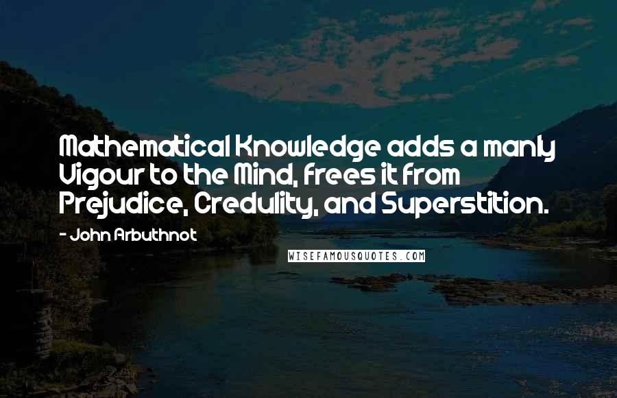John Arbuthnot Quotes: Mathematical Knowledge adds a manly Vigour to the Mind, frees it from Prejudice, Credulity, and Superstition.