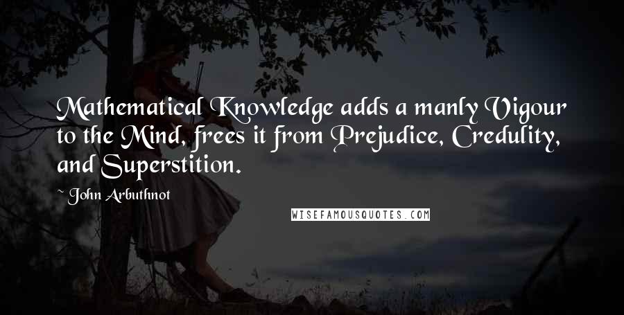 John Arbuthnot Quotes: Mathematical Knowledge adds a manly Vigour to the Mind, frees it from Prejudice, Credulity, and Superstition.