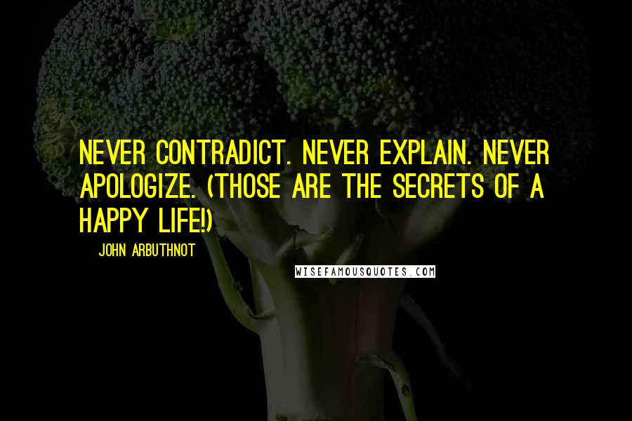 John Arbuthnot Quotes: Never contradict. Never explain. Never apologize. (Those are the secrets of a happy life!)