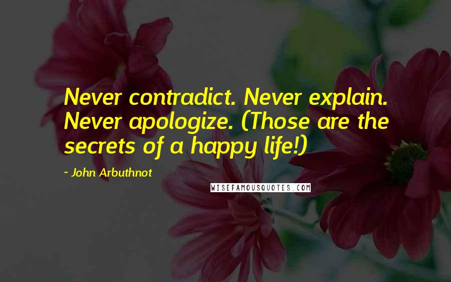 John Arbuthnot Quotes: Never contradict. Never explain. Never apologize. (Those are the secrets of a happy life!)