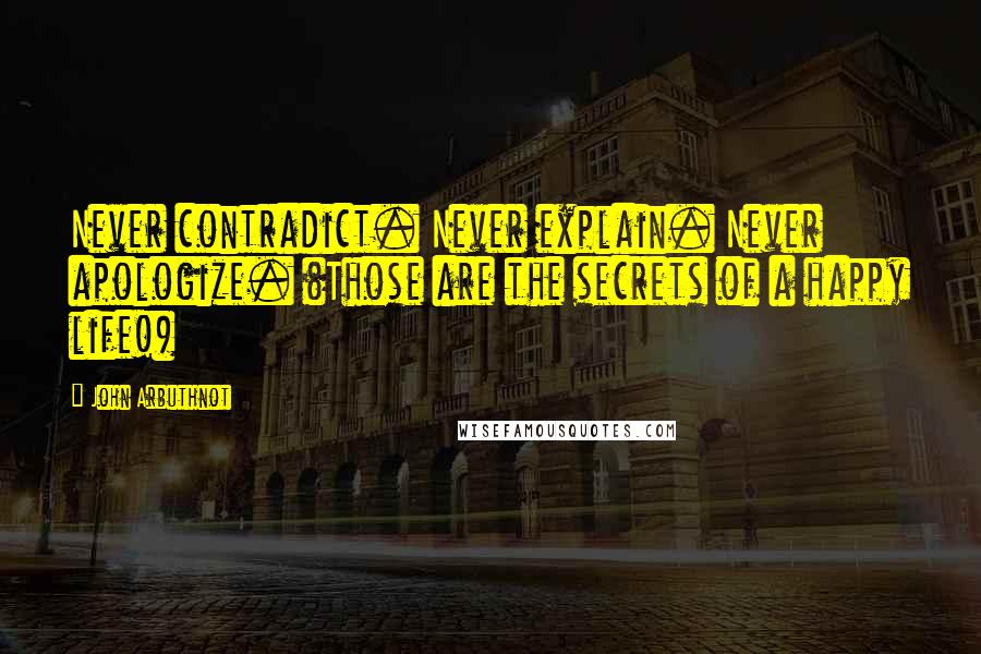 John Arbuthnot Quotes: Never contradict. Never explain. Never apologize. (Those are the secrets of a happy life!)