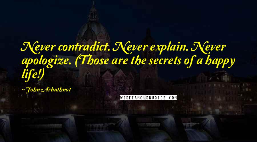 John Arbuthnot Quotes: Never contradict. Never explain. Never apologize. (Those are the secrets of a happy life!)