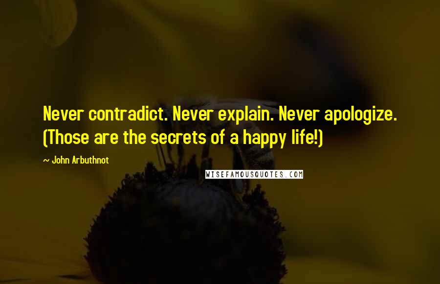 John Arbuthnot Quotes: Never contradict. Never explain. Never apologize. (Those are the secrets of a happy life!)