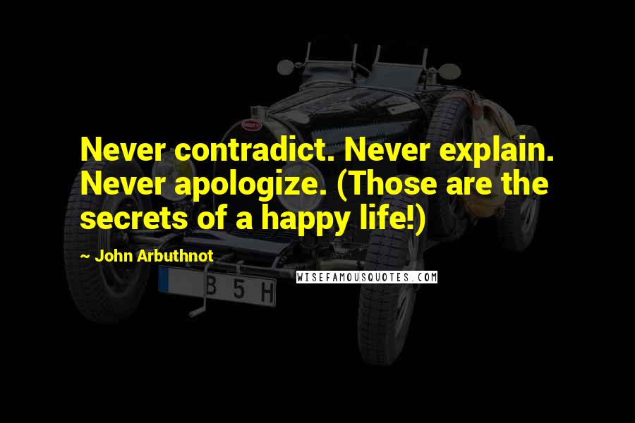 John Arbuthnot Quotes: Never contradict. Never explain. Never apologize. (Those are the secrets of a happy life!)