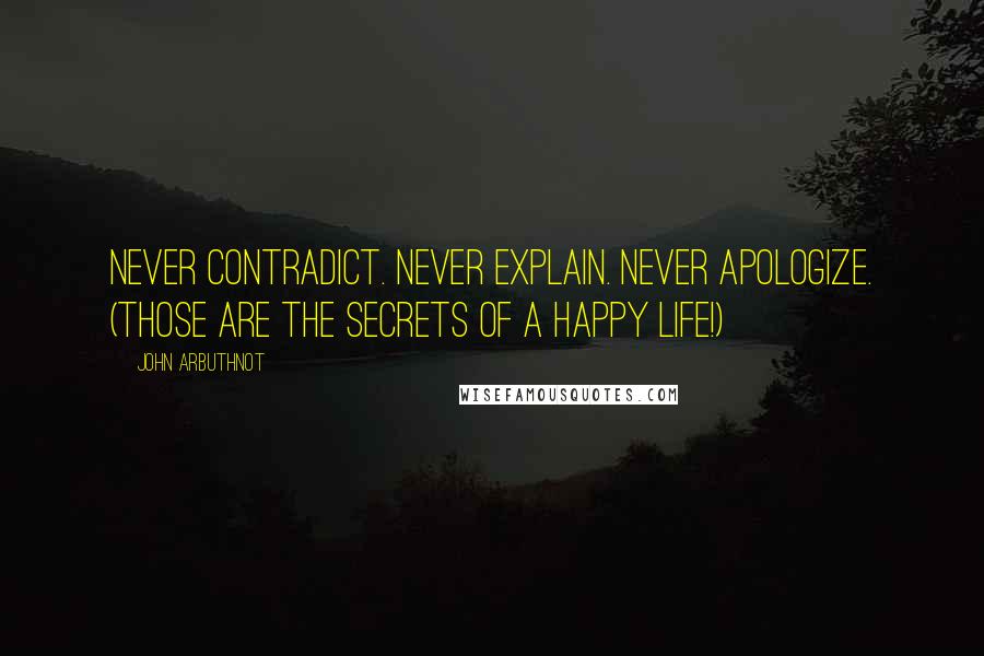 John Arbuthnot Quotes: Never contradict. Never explain. Never apologize. (Those are the secrets of a happy life!)