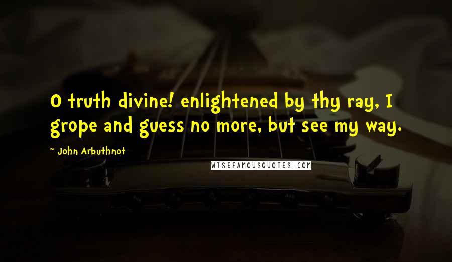 John Arbuthnot Quotes: O truth divine! enlightened by thy ray, I grope and guess no more, but see my way.