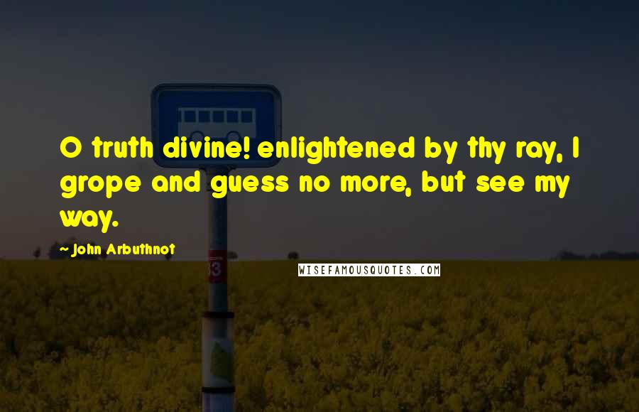 John Arbuthnot Quotes: O truth divine! enlightened by thy ray, I grope and guess no more, but see my way.