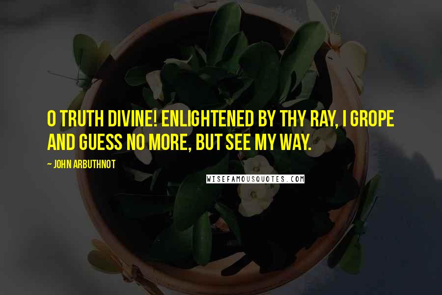 John Arbuthnot Quotes: O truth divine! enlightened by thy ray, I grope and guess no more, but see my way.