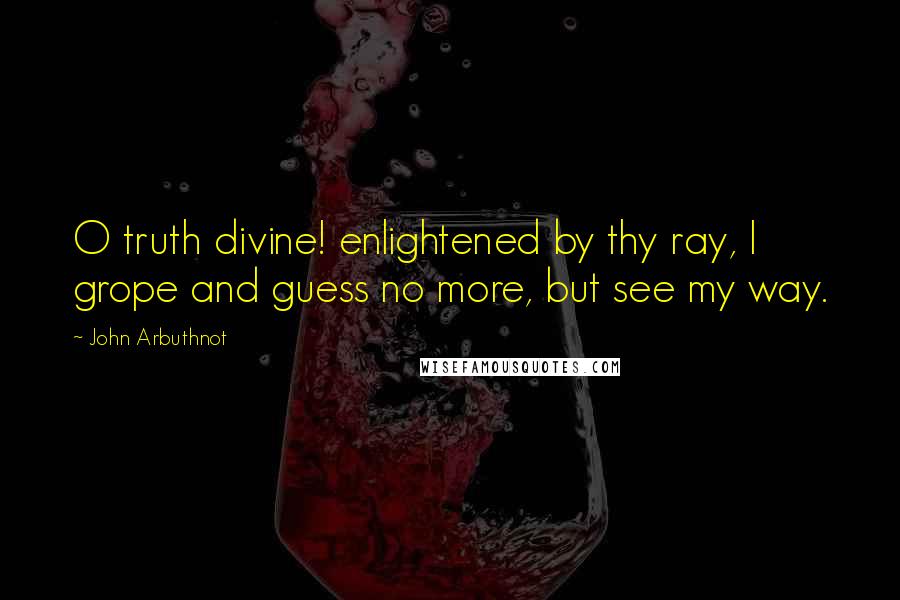 John Arbuthnot Quotes: O truth divine! enlightened by thy ray, I grope and guess no more, but see my way.