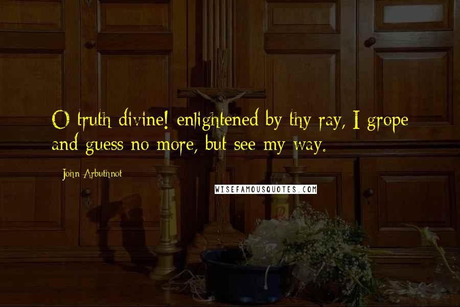 John Arbuthnot Quotes: O truth divine! enlightened by thy ray, I grope and guess no more, but see my way.