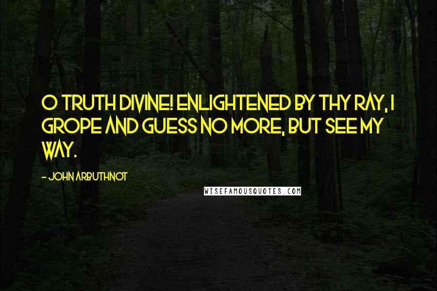 John Arbuthnot Quotes: O truth divine! enlightened by thy ray, I grope and guess no more, but see my way.