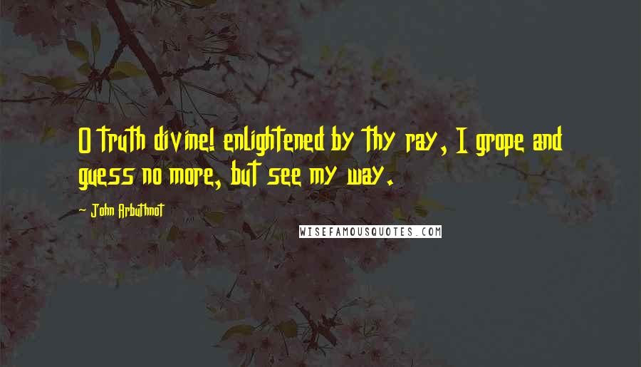 John Arbuthnot Quotes: O truth divine! enlightened by thy ray, I grope and guess no more, but see my way.