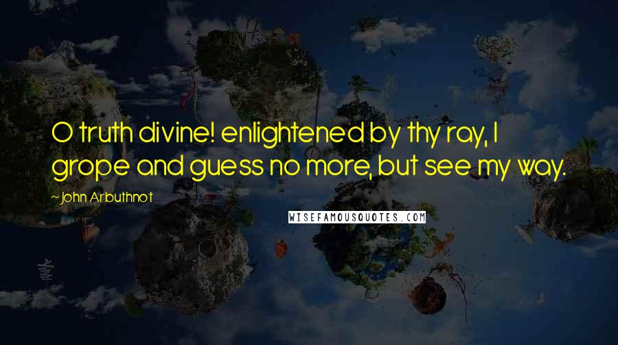 John Arbuthnot Quotes: O truth divine! enlightened by thy ray, I grope and guess no more, but see my way.