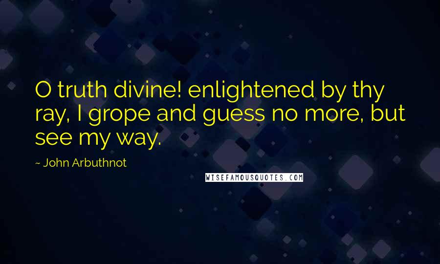 John Arbuthnot Quotes: O truth divine! enlightened by thy ray, I grope and guess no more, but see my way.