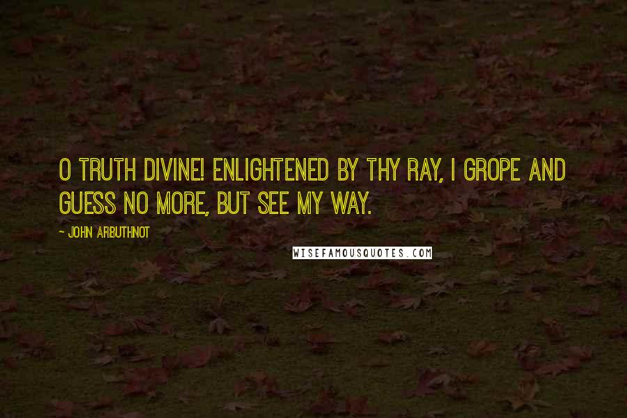 John Arbuthnot Quotes: O truth divine! enlightened by thy ray, I grope and guess no more, but see my way.