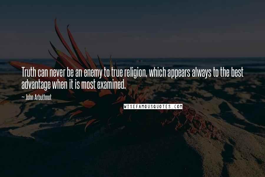 John Arbuthnot Quotes: Truth can never be an enemy to true religion, which appears always to the best advantage when it is most examined.