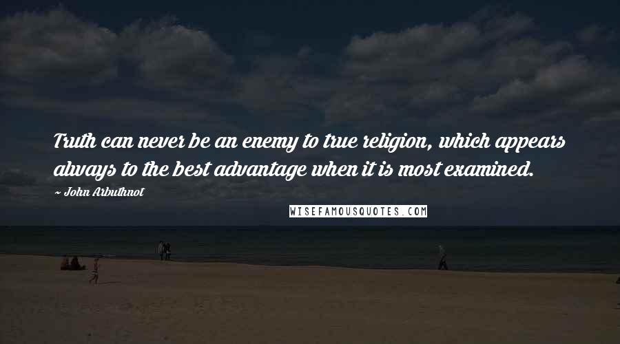 John Arbuthnot Quotes: Truth can never be an enemy to true religion, which appears always to the best advantage when it is most examined.