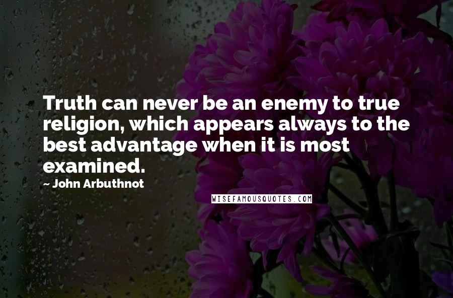 John Arbuthnot Quotes: Truth can never be an enemy to true religion, which appears always to the best advantage when it is most examined.