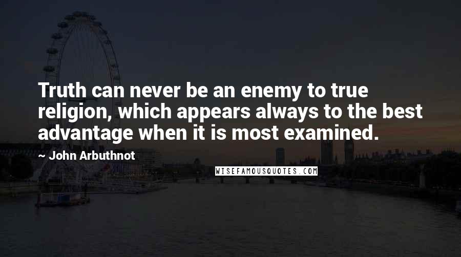 John Arbuthnot Quotes: Truth can never be an enemy to true religion, which appears always to the best advantage when it is most examined.