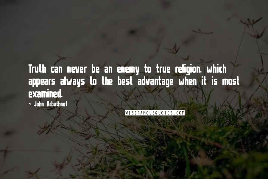 John Arbuthnot Quotes: Truth can never be an enemy to true religion, which appears always to the best advantage when it is most examined.