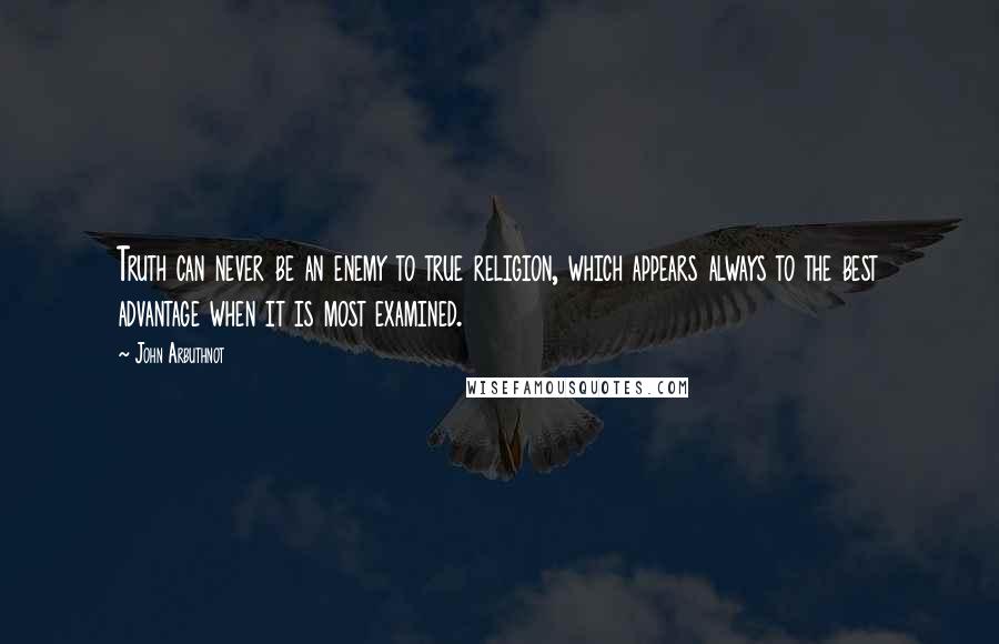 John Arbuthnot Quotes: Truth can never be an enemy to true religion, which appears always to the best advantage when it is most examined.