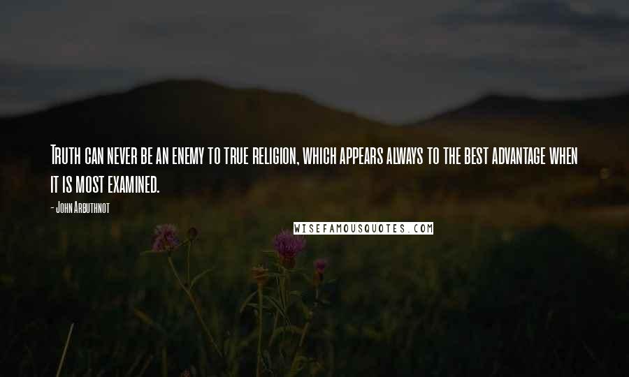 John Arbuthnot Quotes: Truth can never be an enemy to true religion, which appears always to the best advantage when it is most examined.