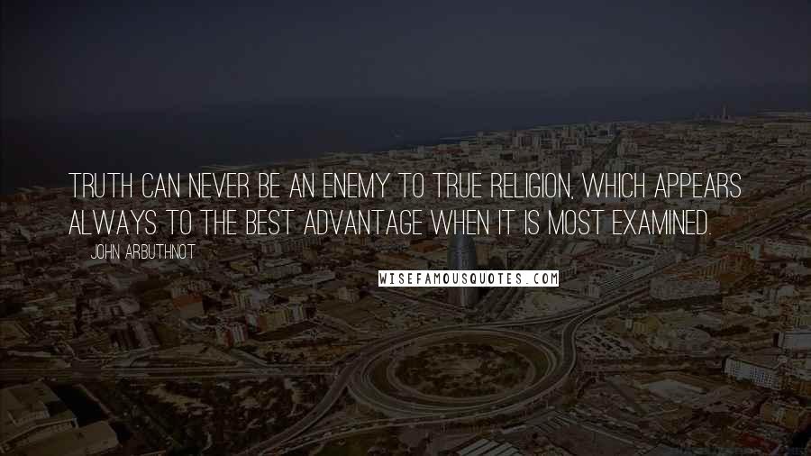 John Arbuthnot Quotes: Truth can never be an enemy to true religion, which appears always to the best advantage when it is most examined.