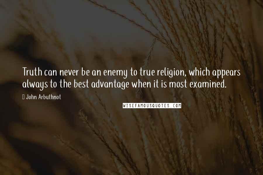 John Arbuthnot Quotes: Truth can never be an enemy to true religion, which appears always to the best advantage when it is most examined.