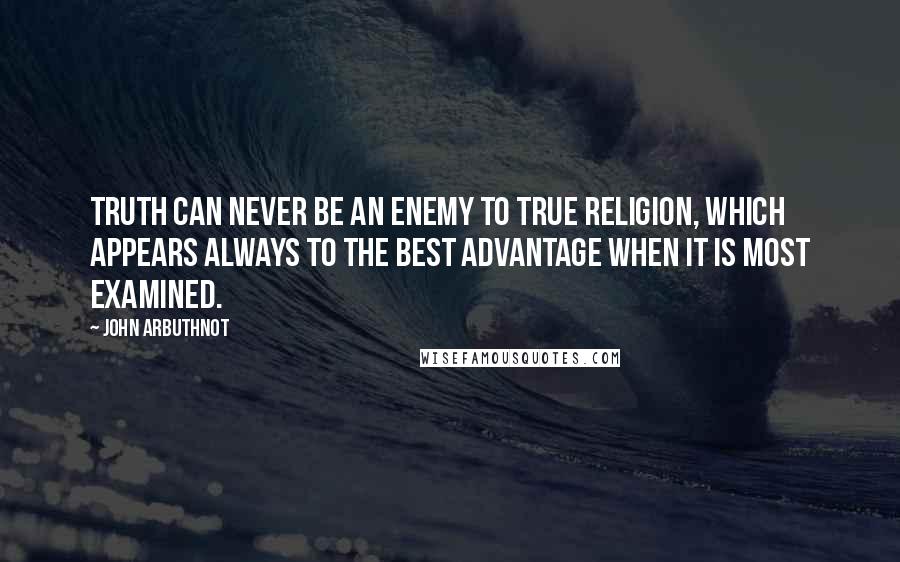 John Arbuthnot Quotes: Truth can never be an enemy to true religion, which appears always to the best advantage when it is most examined.