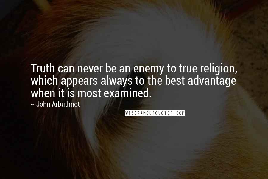 John Arbuthnot Quotes: Truth can never be an enemy to true religion, which appears always to the best advantage when it is most examined.