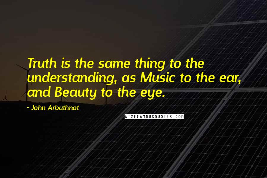 John Arbuthnot Quotes: Truth is the same thing to the understanding, as Music to the ear, and Beauty to the eye.