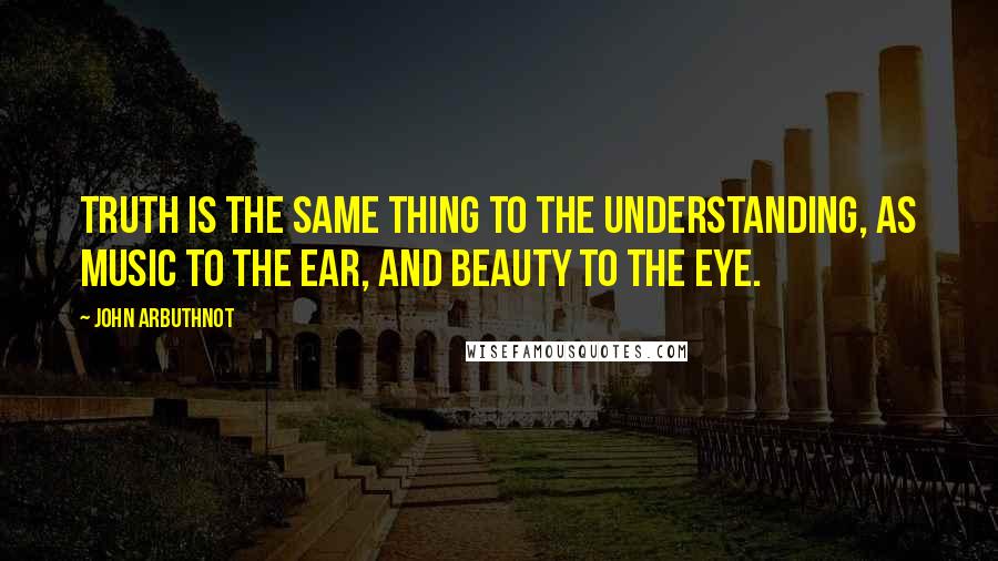 John Arbuthnot Quotes: Truth is the same thing to the understanding, as Music to the ear, and Beauty to the eye.