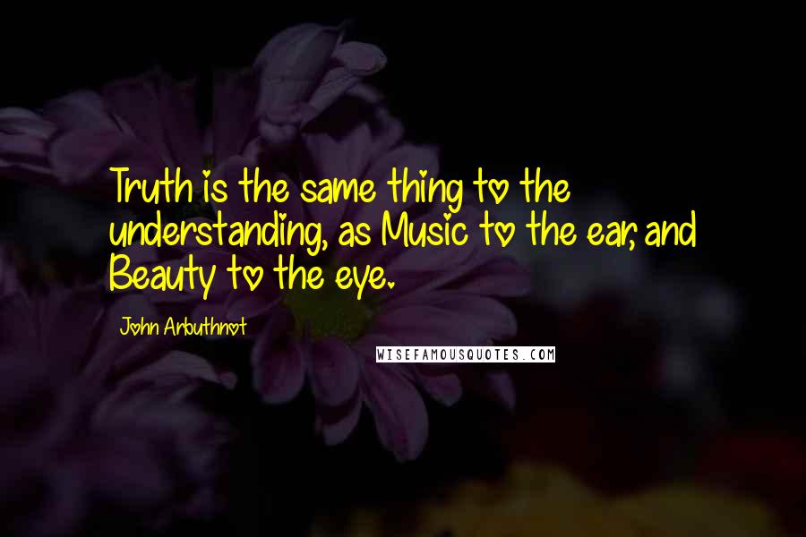 John Arbuthnot Quotes: Truth is the same thing to the understanding, as Music to the ear, and Beauty to the eye.