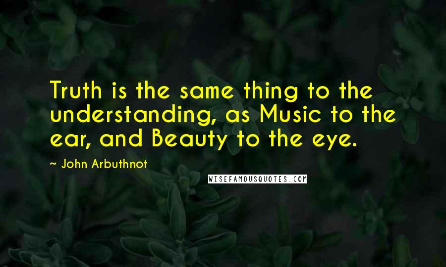 John Arbuthnot Quotes: Truth is the same thing to the understanding, as Music to the ear, and Beauty to the eye.