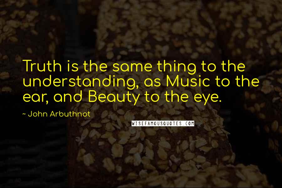 John Arbuthnot Quotes: Truth is the same thing to the understanding, as Music to the ear, and Beauty to the eye.