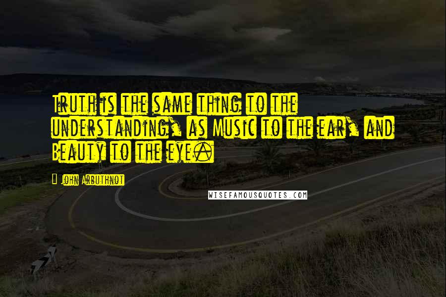 John Arbuthnot Quotes: Truth is the same thing to the understanding, as Music to the ear, and Beauty to the eye.