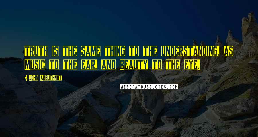 John Arbuthnot Quotes: Truth is the same thing to the understanding, as Music to the ear, and Beauty to the eye.