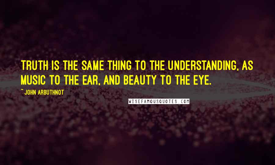 John Arbuthnot Quotes: Truth is the same thing to the understanding, as Music to the ear, and Beauty to the eye.